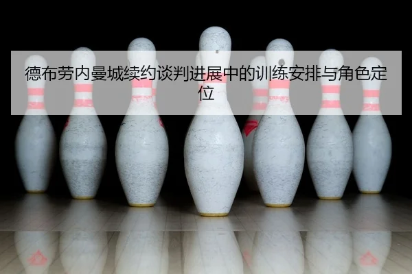 德布劳内曼城续约谈判进展中的训练安排与角色定位