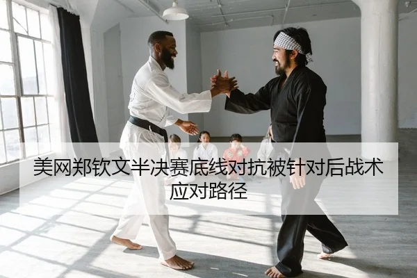 美网郑钦文半决赛底线对抗被针对后战术应对路径